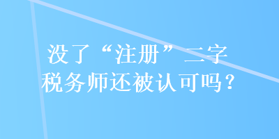 沒(méi)了“注冊(cè)”二字稅務(wù)師還被認(rèn)可嗎？