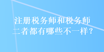 注冊稅務師和稅務師二者都有哪些不一樣？