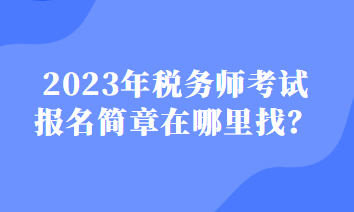 2023年稅務(wù)師考試報(bào)名簡章在哪里找？