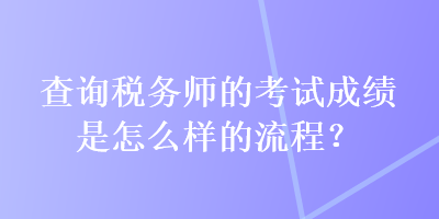 查詢稅務(wù)師的考試成績是怎么樣的流程？