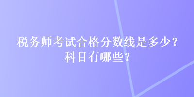 稅務(wù)師考試合格分?jǐn)?shù)線(xiàn)是多少？科目有哪些？