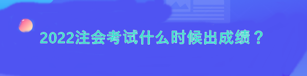 2022注會(huì)考試什么時(shí)候出成績？