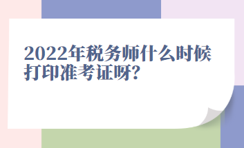 2022年稅務(wù)師什么時(shí)候打印準(zhǔn)考證呀？