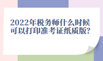 2022年稅務(wù)師什么時(shí)候可以打印準(zhǔn)考證紙質(zhì)版？