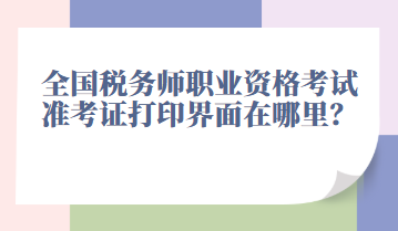 全國(guó)稅務(wù)師職業(yè)資格考試準(zhǔn)考證打印界面在哪里？