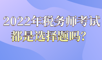 2022年稅務(wù)師考試都是選擇題嗎？