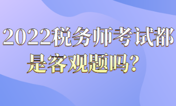 2022稅務師考試都是客觀題嗎？