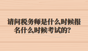 請(qǐng)問稅務(wù)師是什么時(shí)候報(bào)名什么時(shí)候考試的？