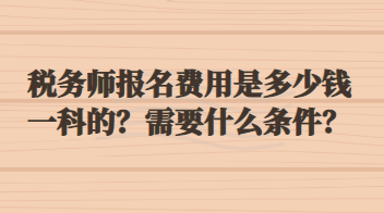 稅務(wù)師報(bào)名費(fèi)用是多少錢(qián)一科的？需要什么條件？