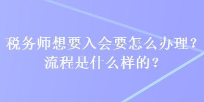 稅務(wù)師想要入會(huì)要怎么辦理？流程是什么樣的？