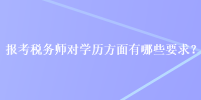 報(bào)考稅務(wù)師對學(xué)歷方面有哪些要求？