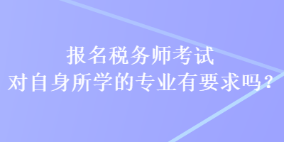 報名稅務(wù)師考試對自身所學(xué)的專業(yè)有要求嗎？