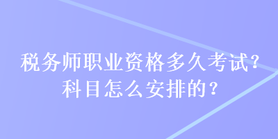 稅務(wù)師職業(yè)資格多久考試？科目怎么安排的？