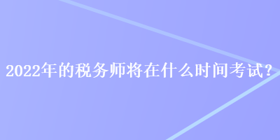 2022年的稅務(wù)師將在什么時(shí)間考試？