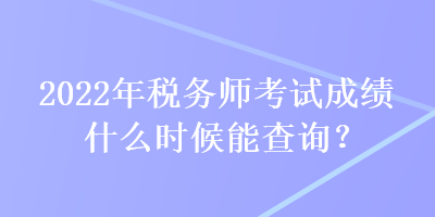 2022年稅務(wù)師考試成績(jī)什么時(shí)候能查詢？