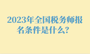 2023年全國(guó)稅務(wù)師報(bào)名條件是什么？