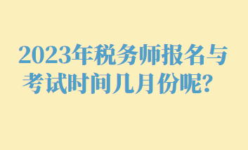 2023年稅務(wù)師報(bào)名與考試時(shí)間幾月份呢？