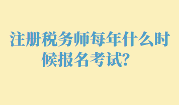 注冊稅務(wù)師每年什么時(shí)候報(bào)名考試？