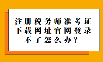 注冊(cè)稅務(wù)師準(zhǔn)考證下載網(wǎng)址官網(wǎng)登錄不了怎么辦？