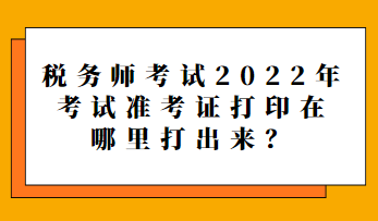 稅務師考試2022年考試準考證打印在哪里打出來？