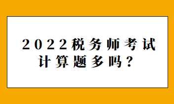 2022稅務(wù)師考試計(jì)算題多嗎？