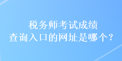 稅務(wù)師考試成績查詢?nèi)肟诘木W(wǎng)址是哪個？