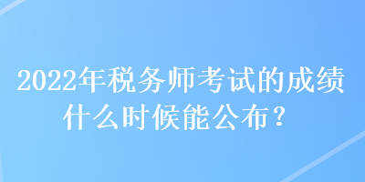 2022年稅務(wù)師考試的成績什么時候能公布？