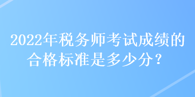 2022年稅務(wù)師考試成績的合格標準是多少分？