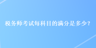 稅務(wù)師考試每科目的滿(mǎn)分是多少？