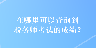 在哪里可以查詢到稅務(wù)師考試的成績？