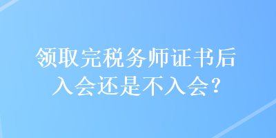 領(lǐng)取完稅務(wù)師證書(shū)后入會(huì)還是不入會(huì)？