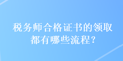 稅務(wù)師合格證書的領(lǐng)取都有哪些流程？