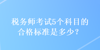 稅務師考試5個科目的合格標準是多少？