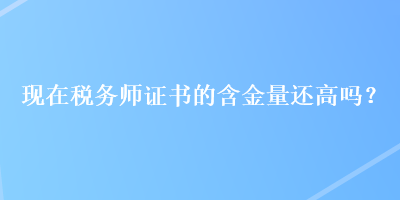 現(xiàn)在稅務(wù)師證書的含金量還高嗎？