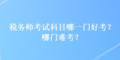 稅務(wù)師考試科目哪一門好考？哪門難考？