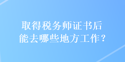 取得稅務師證書后能去哪些地方工作？