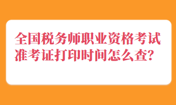 全國(guó)稅務(wù)師職業(yè)資格考試準(zhǔn)考證打印時(shí)間怎么查？