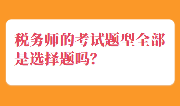 稅務(wù)師的考試題型全部是選擇題嗎？