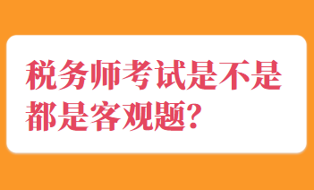 稅務(wù)師考試是不是都是客觀題？