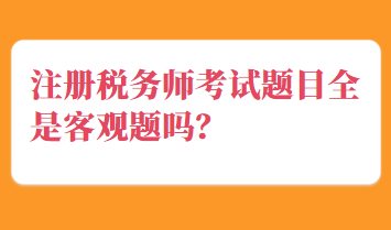 注冊(cè)稅務(wù)師考試題目全是客觀題嗎？