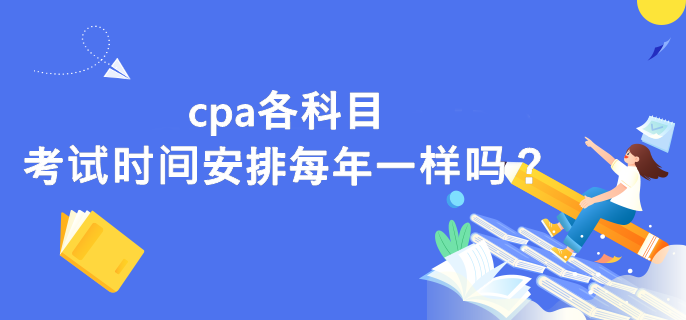 cpa各科目考試時間安排每年一樣嗎？