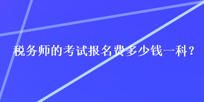 稅務(wù)師的考試報名費多少錢一科？