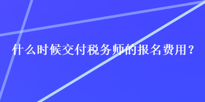 什么時候交付稅務(wù)師的報名費用？