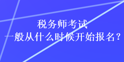 稅務(wù)師考試一般從什么時(shí)候開始報(bào)名？