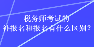 稅務(wù)師考試的補報名和報名有什么區(qū)別？