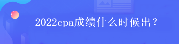 2022cpa成績什么時(shí)候出？