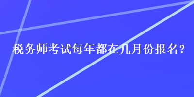 稅務(wù)師考試每年都在幾月份報名？