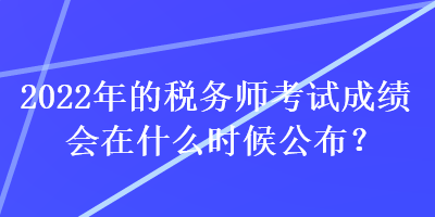 2022年的稅務(wù)師考試成績(jī)會(huì)在什么時(shí)候公布？