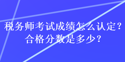 稅務師考試成績怎么認定？合格分數是多少？