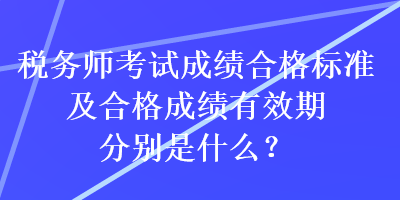 稅務(wù)師考試成績合格標(biāo)準(zhǔn)及合格成績有效期分別是什么？